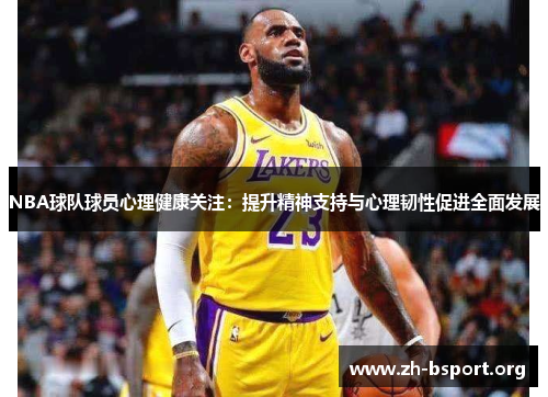 NBA球队球员心理健康关注：提升精神支持与心理韧性促进全面发展