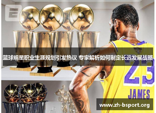 篮球明星职业生涯规划引发热议 专家解析如何制定长远发展战略