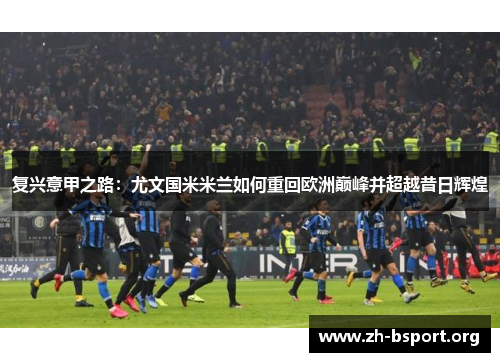 复兴意甲之路：尤文国米米兰如何重回欧洲巅峰并超越昔日辉煌