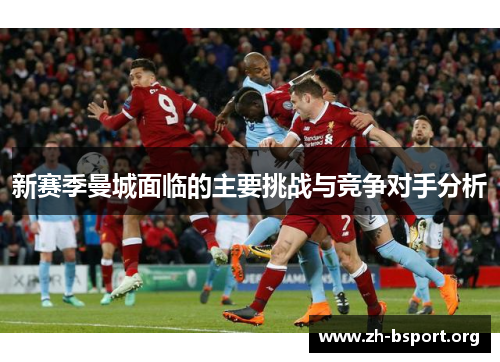 新赛季曼城面临的主要挑战与竞争对手分析
