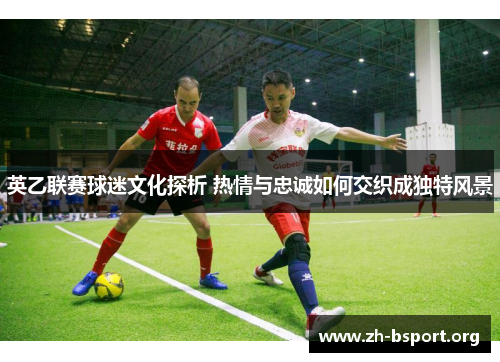 英乙联赛球迷文化探析 热情与忠诚如何交织成独特风景