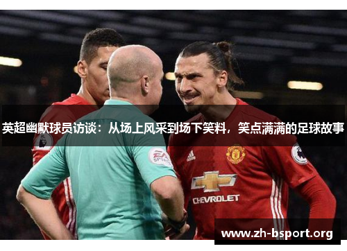 英超幽默球员访谈：从场上风采到场下笑料，笑点满满的足球故事