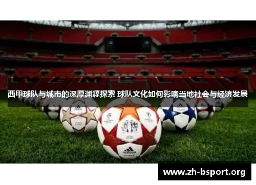 西甲球队与城市的深厚渊源探索 球队文化如何影响当地社会与经济发展