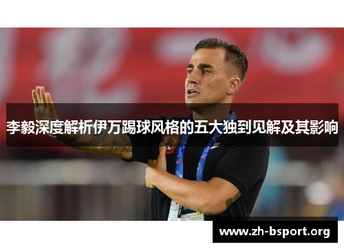 李毅深度解析伊万踢球风格的五大独到见解及其影响