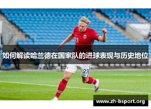 如何解读哈兰德在国家队的进球表现与历史地位
