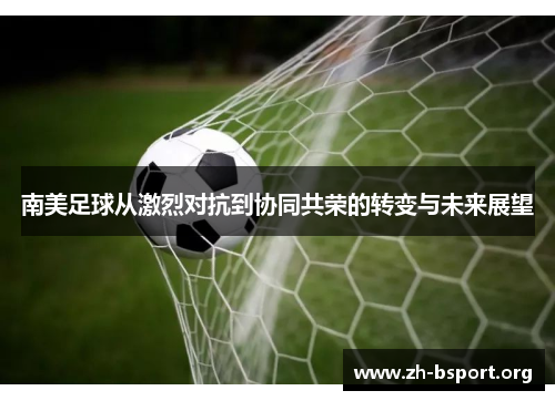 南美足球从激烈对抗到协同共荣的转变与未来展望