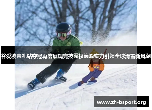 谷爱凌崇礼站夺冠再度展现竞技霸权巅峰实力引领全球滑雪新风潮