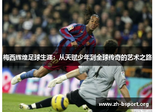 梅西辉煌足球生涯：从天赋少年到全球传奇的艺术之路