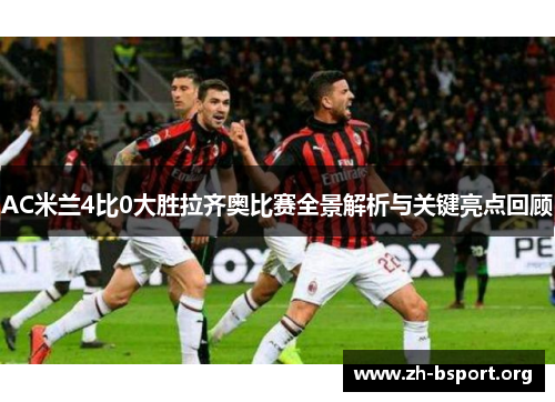 AC米兰4比0大胜拉齐奥比赛全景解析与关键亮点回顾