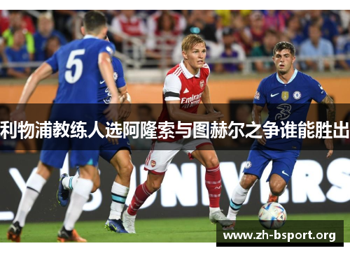 利物浦教练人选阿隆索与图赫尔之争谁能胜出