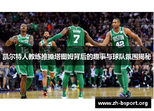 凯尔特人教练推搡塔图姆背后的趣事与球队氛围揭秘