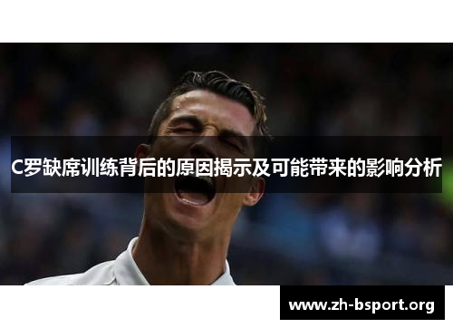 C罗缺席训练背后的原因揭示及可能带来的影响分析