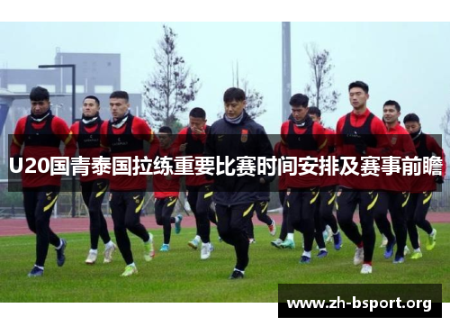 U20国青泰国拉练重要比赛时间安排及赛事前瞻