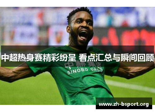 中超热身赛精彩纷呈 看点汇总与瞬间回顾