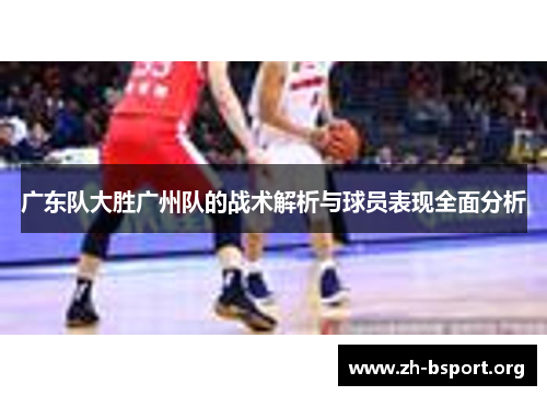 广东队大胜广州队的战术解析与球员表现全面分析
