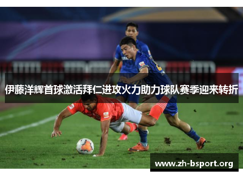 伊藤洋辉首球激活拜仁进攻火力助力球队赛季迎来转折