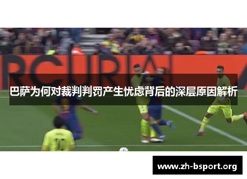 巴萨为何对裁判判罚产生忧虑背后的深层原因解析