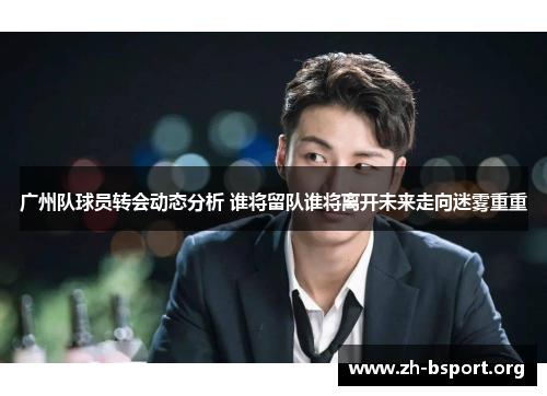 广州队球员转会动态分析 谁将留队谁将离开未来走向迷雾重重