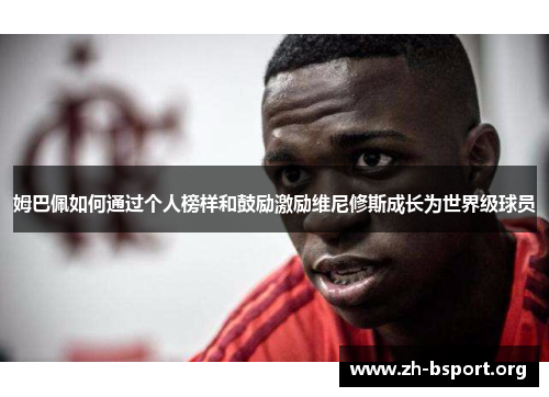 姆巴佩如何通过个人榜样和鼓励激励维尼修斯成长为世界级球员