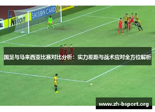 国足与马来西亚比赛对比分析：实力差距与战术应对全方位解析