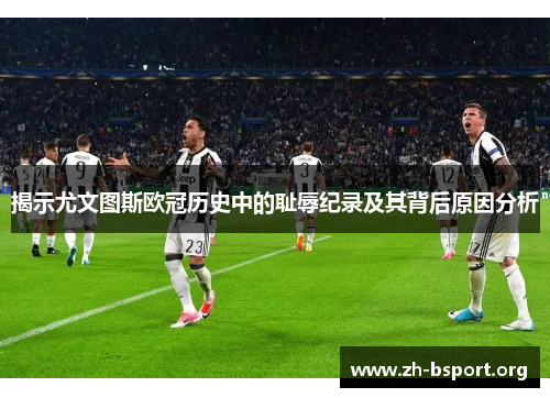 揭示尤文图斯欧冠历史中的耻辱纪录及其背后原因分析