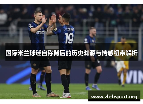 国际米兰球迷自称背后的历史渊源与情感纽带解析