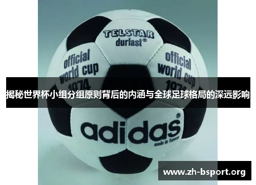 揭秘世界杯小组分组原则背后的内涵与全球足球格局的深远影响