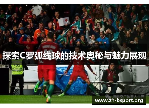 探索C罗弧线球的技术奥秘与魅力展现