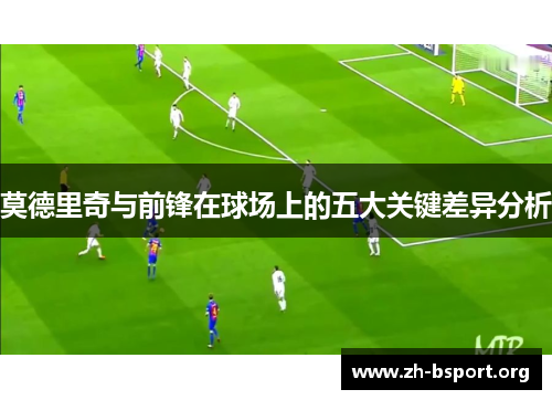 莫德里奇与前锋在球场上的五大关键差异分析