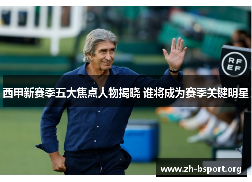 西甲新赛季五大焦点人物揭晓 谁将成为赛季关键明星