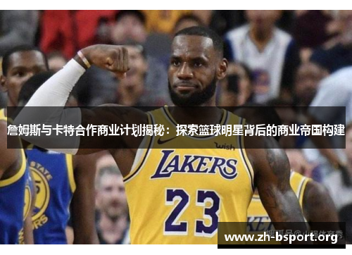 詹姆斯与卡特合作商业计划揭秘：探索篮球明星背后的商业帝国构建
