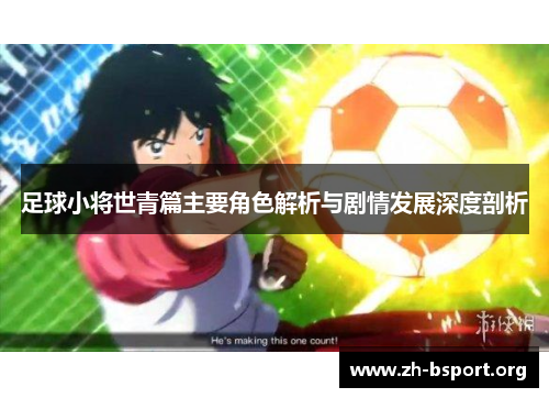 足球小将世青篇主要角色解析与剧情发展深度剖析 足球小将世青篇主要角色解析与剧情发展深度剖析
