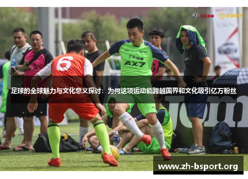 足球的全球魅力与文化意义探讨:为何这项运动能跨越国界和文化吸引亿万粉丝 足球的全球魅力与文化意义探讨:为何这项运动能跨越国界和文化吸引亿万粉丝