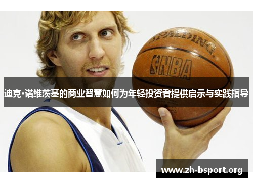 迪克·诺维茨基的商业智慧如何为年轻投资者提供启示与实践指导 迪克·诺维茨基的商业智慧如何为年轻投资者提供启示与实践指导