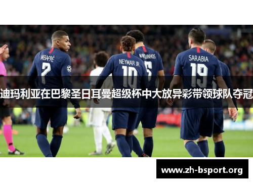 迪玛利亚在巴黎圣日耳曼超级杯中大放异彩带领球队夺冠