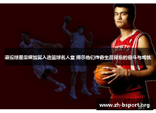 退役球星荣耀加冕入选篮球名人堂 揭示他们传奇生涯背后的奋斗与成就 退役球星荣耀加冕入选篮球名人堂 揭示他们传奇生涯背后的奋斗与成就