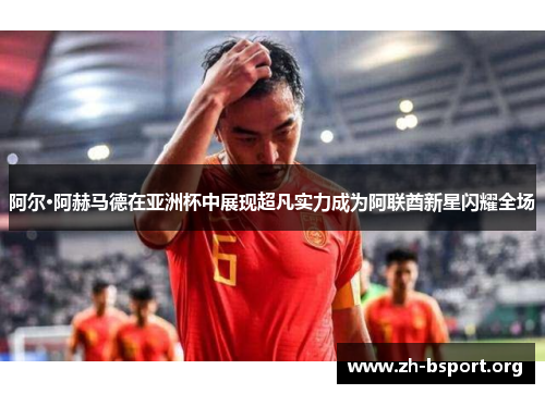 阿尔·阿赫马德在亚洲杯中展现超凡实力成为阿联酋新星闪耀全场