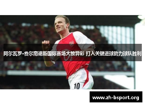 阿尔瓦罗·费尔南德斯国际赛场大放异彩 打入关键进球助力球队胜利 阿尔瓦罗·费尔南德斯国际赛场大放异彩 打入关键进球助力球队胜利