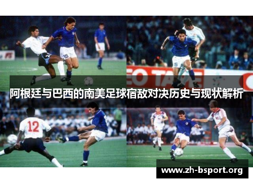 阿根廷与巴西的南美足球宿敌对决历史与现状解析