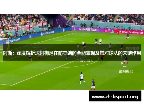 阿斯:深度解析琼阿梅尼在防守端的全能表现及其对球队的关键作用 阿斯:深度解析琼阿梅尼在防守端的全能表现及其对球队的关键作用