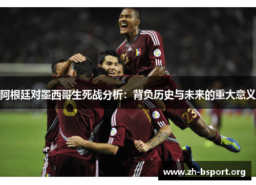 阿根廷对墨西哥生死战分析：背负历史与未来的重大意义