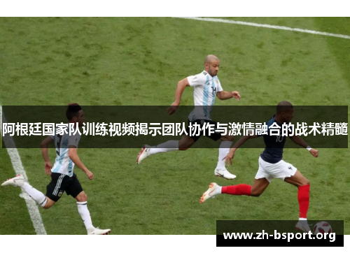阿根廷国家队训练视频揭示团队协作与激情融合的战术精髓