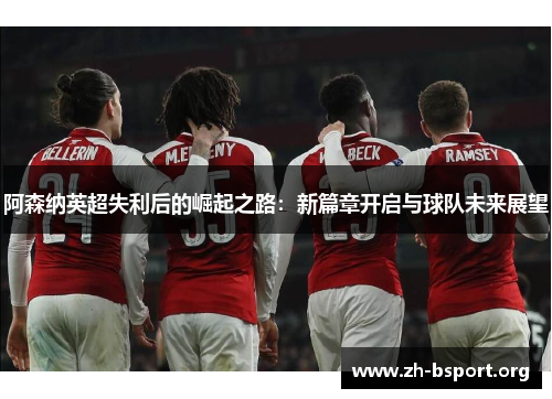 阿森纳英超失利后的崛起之路：新篇章开启与球队未来展望