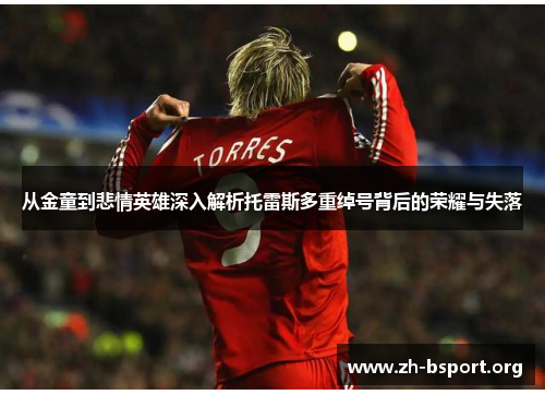 从金童到悲情英雄深入解析托雷斯多重绰号背后的荣耀与失落 从金童到悲情英雄深入解析托雷斯多重绰号背后的荣耀与失落
