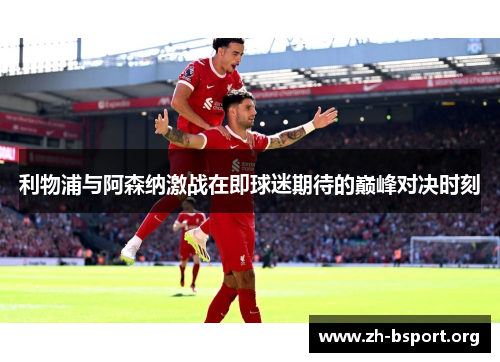 利物浦与阿森纳激战在即球迷期待的巅峰对决时刻 利物浦与阿森纳激战在即球迷期待的巅峰对决时刻