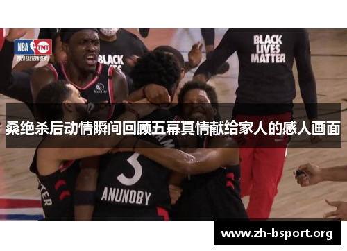 桑绝杀后动情瞬间回顾五幕真情献给家人的感人画面