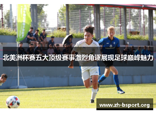 北美洲杯赛五大顶级赛事激烈角逐展现足球巅峰魅力