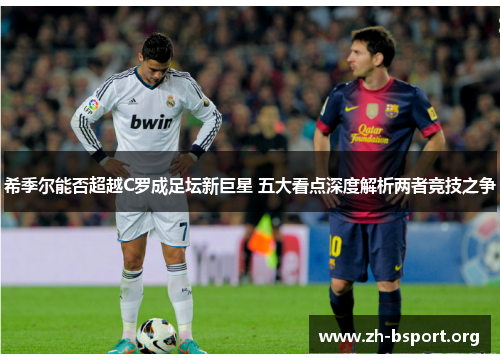 希季尔能否超越C罗成足坛新巨星 五大看点深度解析两者竞技之争