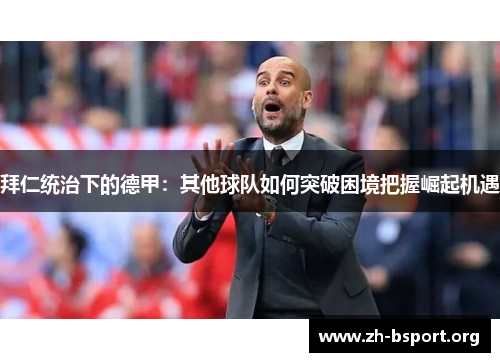拜仁统治下的德甲:其他球队如何突破困境把握崛起机遇 拜仁统治下的德甲:其他球队如何突破困境把握崛起机遇