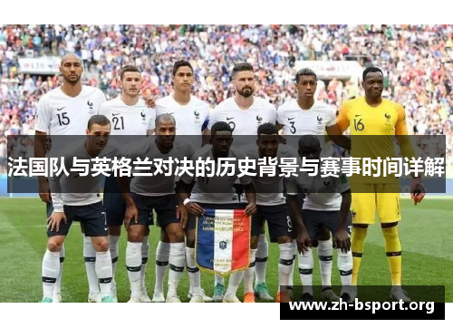 法国队与英格兰对决的历史背景与赛事时间详解 法国队与英格兰对决的历史背景与赛事时间详解